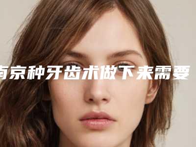 南京种牙齿术做下来需要多少钱