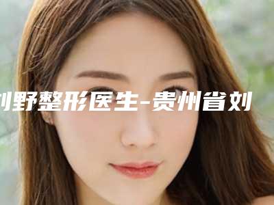 刘野整形医生-贵州省刘野医生做眼皮下垂矫正手术依旧上榜
