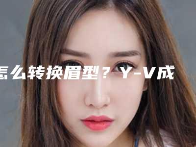 怎么转换眉型？Y-V成形法眉毛整形如何？