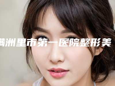 满洲里市第一医院整形美容科价格表（价目）收费一览-内蒙古自治区整形医院