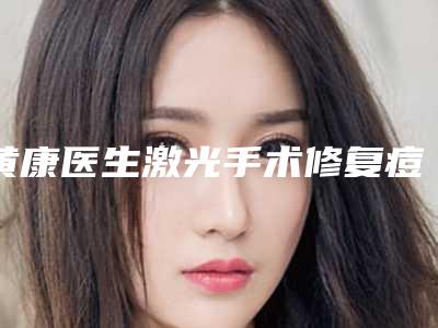 黄康医生激光手术修复痘坑深受喜爱-宜昌市第一人民医院整形烧伤外科