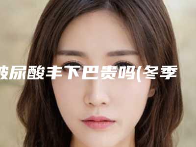 玻尿酸丰下巴贵吗(冬季玻尿酸注射隆下巴手术要多少钱呢)