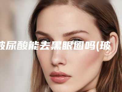 玻尿酸能去黑眼圈吗(玻尿酸能去黑眼圈吗)