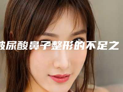 玻尿酸鼻子整形的不足之处(整鼻子玻尿酸的危害)