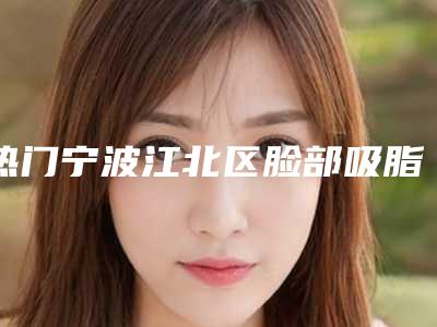 热门宁波江北区脸部吸脂瘦脸大概花价格是多少钱内部公示!重庆江北脸部吸脂瘦脸的价格大概是多少呢