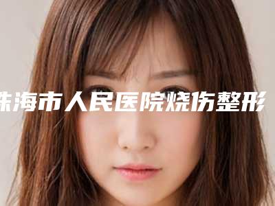 珠海市人民医院烧伤整形综合科罗文福整形医生价格价位表钜惠出炉