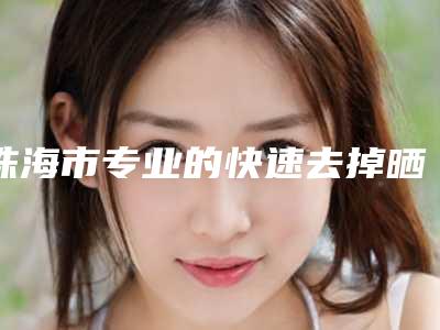 珠海市专业的快速去掉晒斑医生(石恺医生全新阵容随心选)