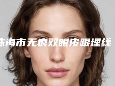 珠海市无痕双眼皮跟埋线双眼皮价格价位表及案例抢先看(无痕双眼皮跟埋线双眼皮均价为:10354元)