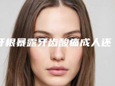 牙根暴露牙齿酸痛成人还能不能够做