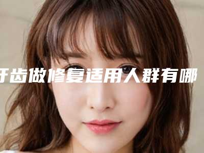 牙齿做修复适用人群有哪些(牙齿做修复术禁忌人群有哪些呢)