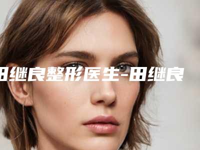 田继良整形医生-田继良医师光子嫩肤祛痘印私立医美可圈可点
