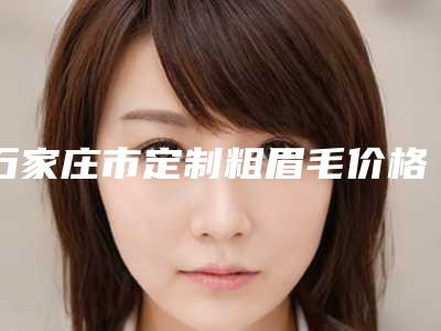 石家庄市定制粗眉毛价格收费表价目表在线公布-石家庄市定制粗眉毛均价为3781元