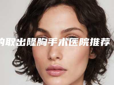 的取出隆胸手术医院推荐:取出隆胸手术医院top30谁比较厉害