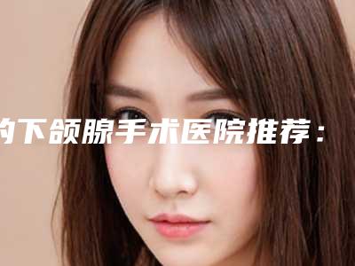 的下颌腺手术医院推荐:下颌腺手术医院top20强大分享