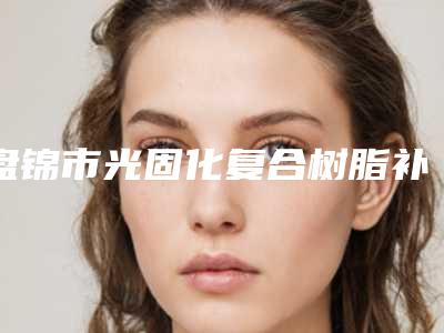 盘锦市光固化复合树脂补牙医院在榜名单前五顶尖医院(盘锦市光固化复合树脂补牙口腔医院实力大PK)