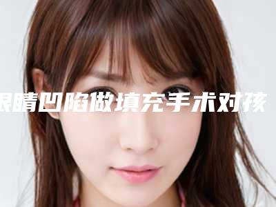 眼睛凹陷做填充手术对孩子有哪些影响