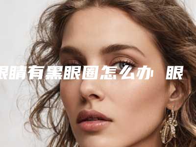眼睛有黑眼圈怎么办 眼霜按摩轻松搞定(眼霜去黑眼圈不)