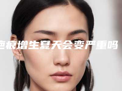 疤痕增生夏天会变严重吗