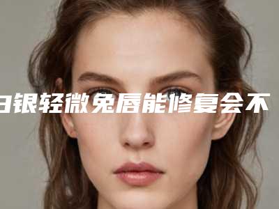 白银轻微兔唇能修复会不会伤害面部皮肤