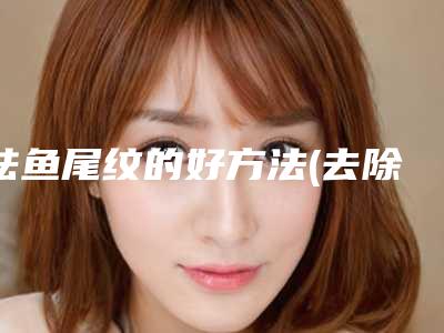 祛鱼尾纹的好方法(去除鱼尾纹皱纹方法)