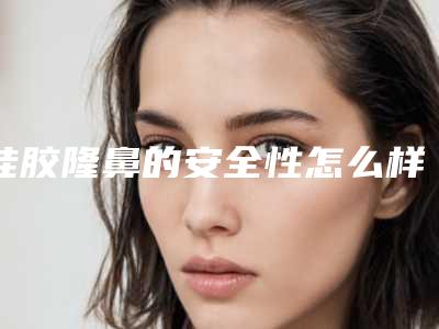 硅胶隆鼻的安全性怎么样(硅胶隆鼻效果好不好)