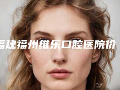 福建福州维乐口腔医院价格(价目)表激光点斑
