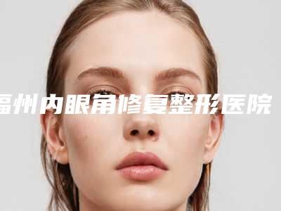 福州内眼角修复整形医院排行榜前三名性价比高、口碑好,福州久植因医疗美容才是yyds
