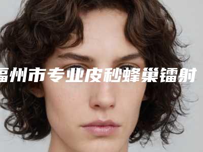福州市专业皮秒蜂巢镭射祛斑整形医院(福州市皮秒蜂巢镭射祛斑医院在榜清单top10强新收录)