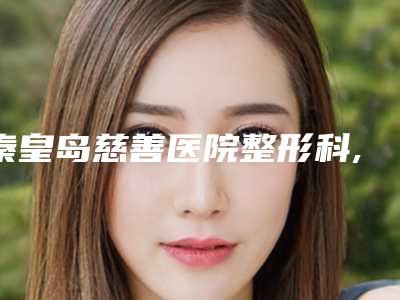 秦皇岛慈善医院整形科,秦皇岛二伟整形美容诊所各方技术和审美在线PK