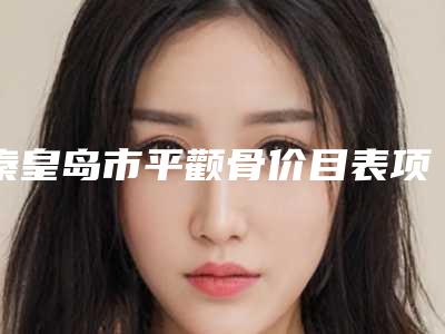 秦皇岛市平颧骨价目表项目2025版一览-秦皇岛市平颧骨价格到底贵不贵呢