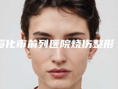 绥化市前列医院烧伤整形外科价格(价目)表全新爆出附抽脂手术脸案例