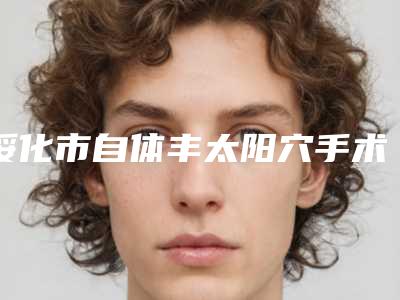 绥化市自体丰太阳穴手术最好的整容医院是哪家(绥化大韩医疗美容连锁你更喜欢哪一家)