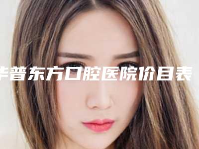 华普东方口腔医院价目表2025版本流出附做牙冠案例