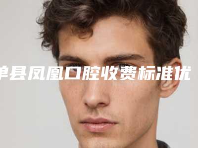 单县凤凰口腔收费标准优惠版附纯钛合金牙套案例