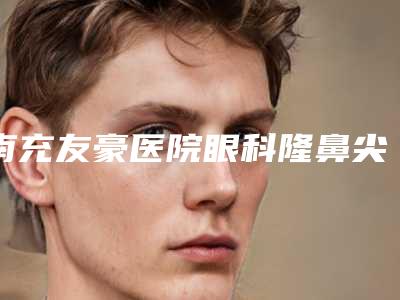 南充友豪医院眼科隆鼻尖术手术花费多少