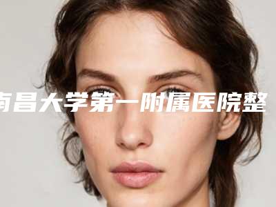 南昌大学第一附属医院整形美容医院,南昌市第十二医院你比较喜欢哪一家