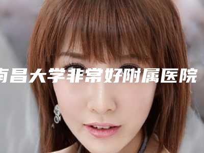 南昌大学非常好附属医院整形美容科收费明细全新曝光