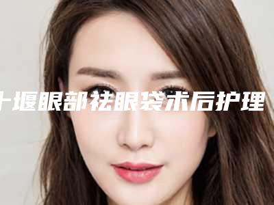 十堰眼部祛眼袋术后护理有那几点