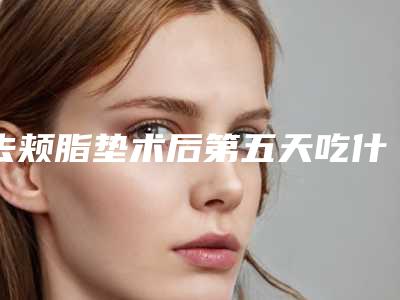 去颊脂垫术后第五天吃什么-去颊脂垫瘦脸术后不良反应有哪些