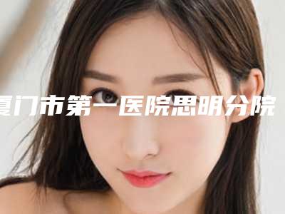 厦门市第一医院思明分院整形分校收费明细2025公示-张民福医生简介