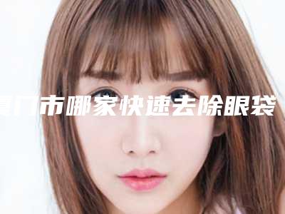 厦门市哪家快速去除眼袋法医院好(厦门市快速去除眼袋法医院在榜清单一起来看看哪些牛)
