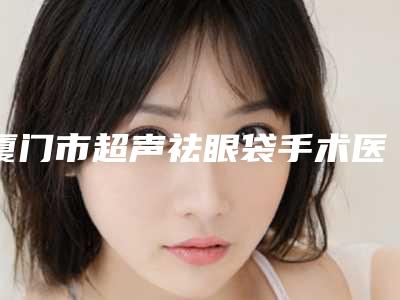 厦门市超声祛眼袋手术医院-解放军第174医院大口腔口腔