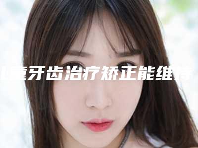 儿童牙齿治疗矫正能维持几年-儿童牙齿治疗术一般可以保持多久