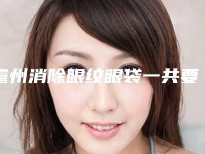 儋州消除眼纹眼袋一共要花费多少钱
