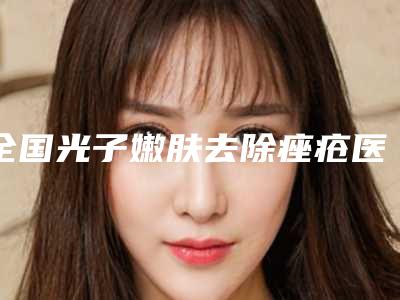 全国光子嫩肤去除痤疮医院排行榜前二十佳名单更新了-都有实力
