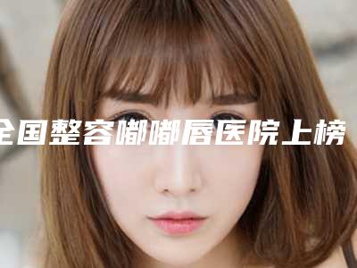 全国整容嘟嘟唇医院上榜名单前二十实力强劲-揭晓_一键收藏