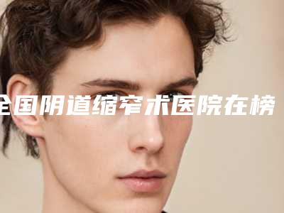 全国阴道缩窄术医院在榜清单前二十佳综合大盘点-备受美誉