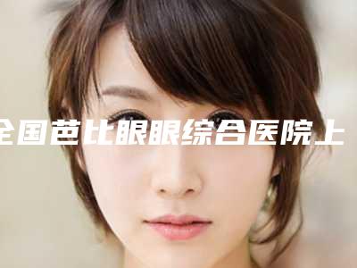 全国芭比眼眼综合医院上榜清单前二十位上榜推荐-实力_口碑一一讲解