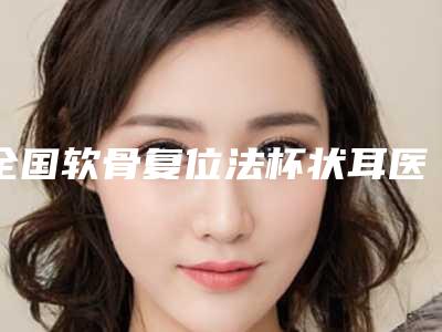 全国软骨复位法杯状耳医院推荐:软骨复位法杯状耳医院前50强是哪些