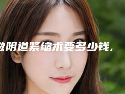 做阴道紧缩术要多少钱,阴道紧缩手术效果怎么样